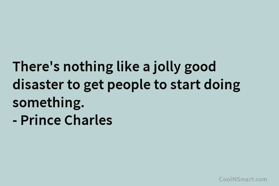 There’s nothing like a jolly good disaster to get people to start doing something. –...
