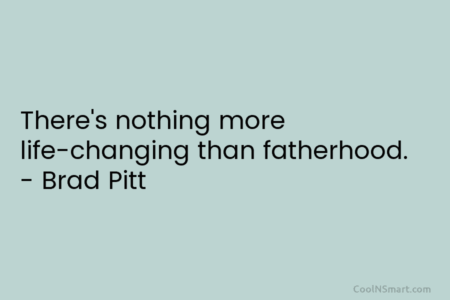 There’s nothing more life-changing than fatherhood. – Brad Pitt