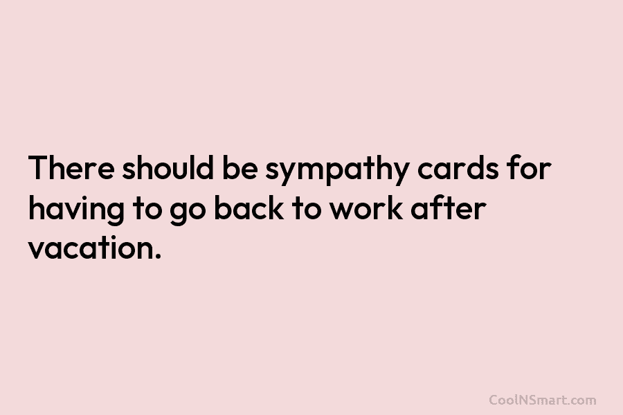 There should be sympathy cards for having to go back to work after vacation.