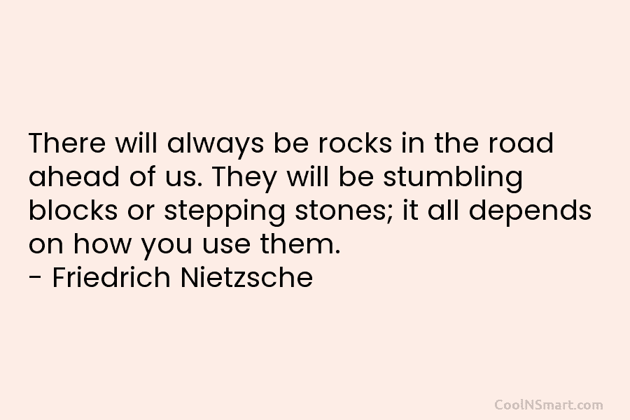There will always be rocks in the road ahead of us. They will be stumbling...