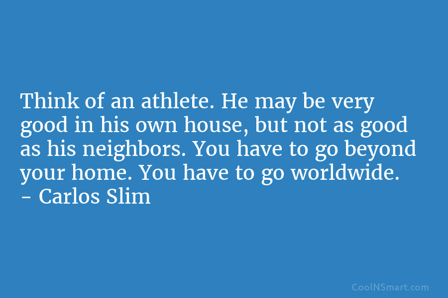 Think of an athlete. He may be very good in his own house, but not as good as his neighbors....