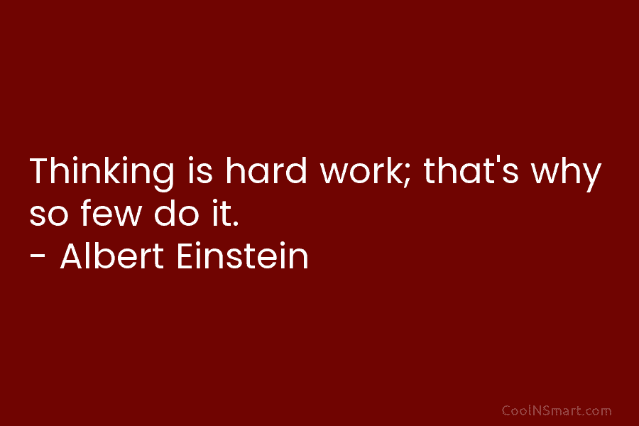 Thinking is hard work; that’s why so few do it. – Albert Einstein
