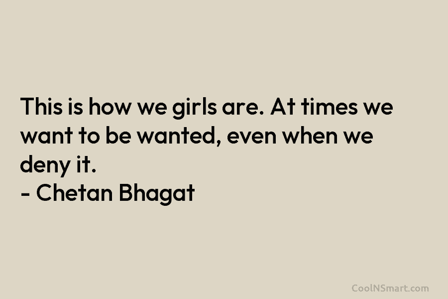 This is how we girls are. At times we want to be wanted, even when we deny it. – Chetan...
