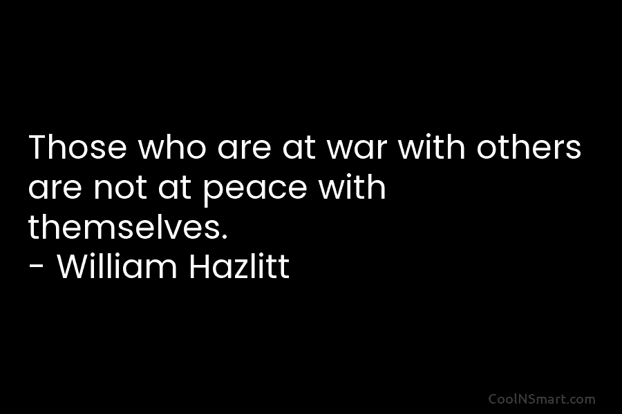 Those who are at war with others are not at peace with themselves. – William Hazlitt