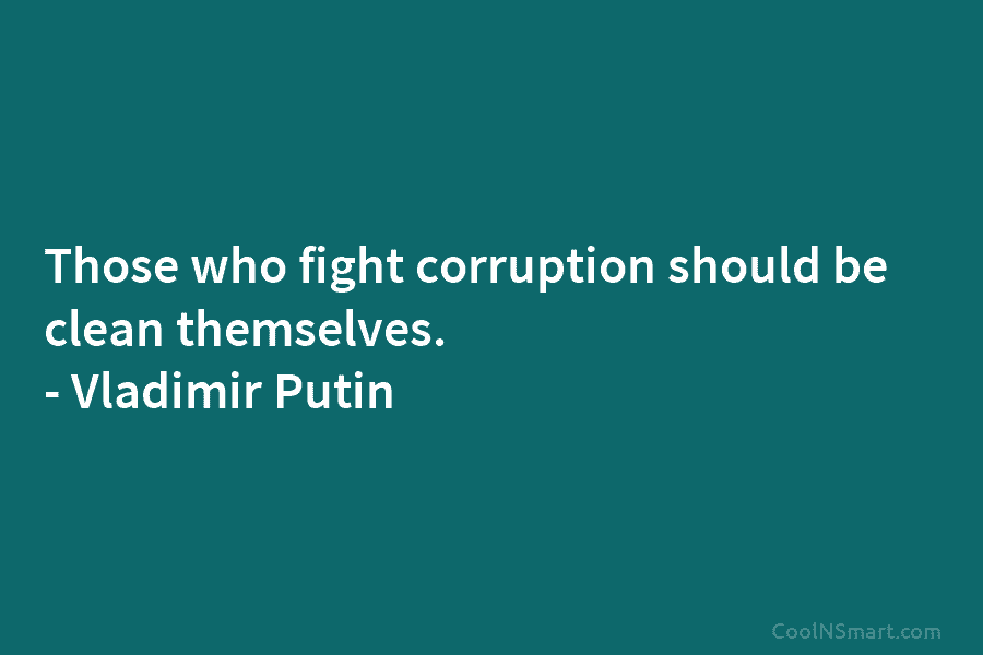 Those who fight corruption should be clean themselves. – Vladimir Putin