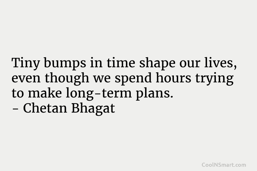 Tiny bumps in time shape our lives, even though we spend hours trying to make long-term plans. – Chetan Bhagat