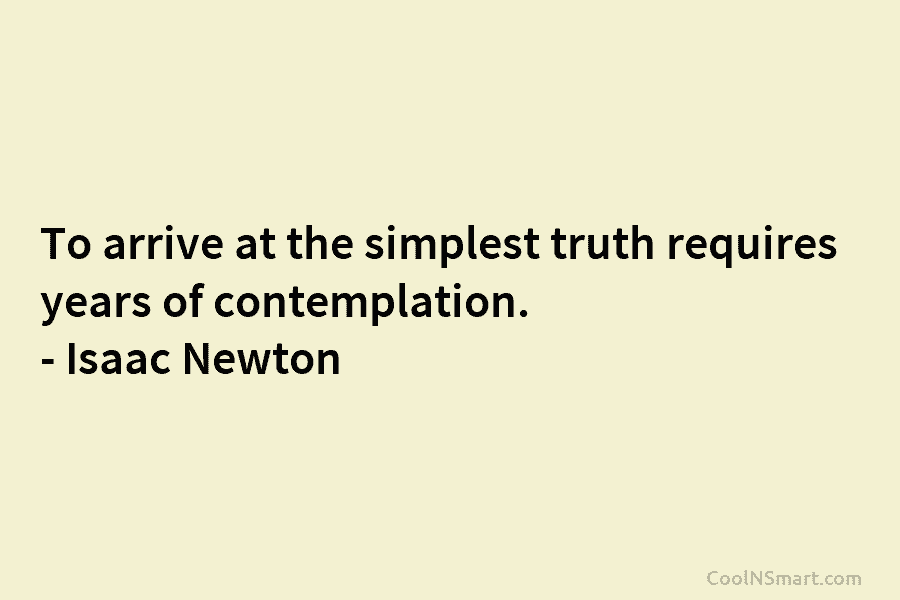 To arrive at the simplest truth requires years of contemplation. – Isaac Newton