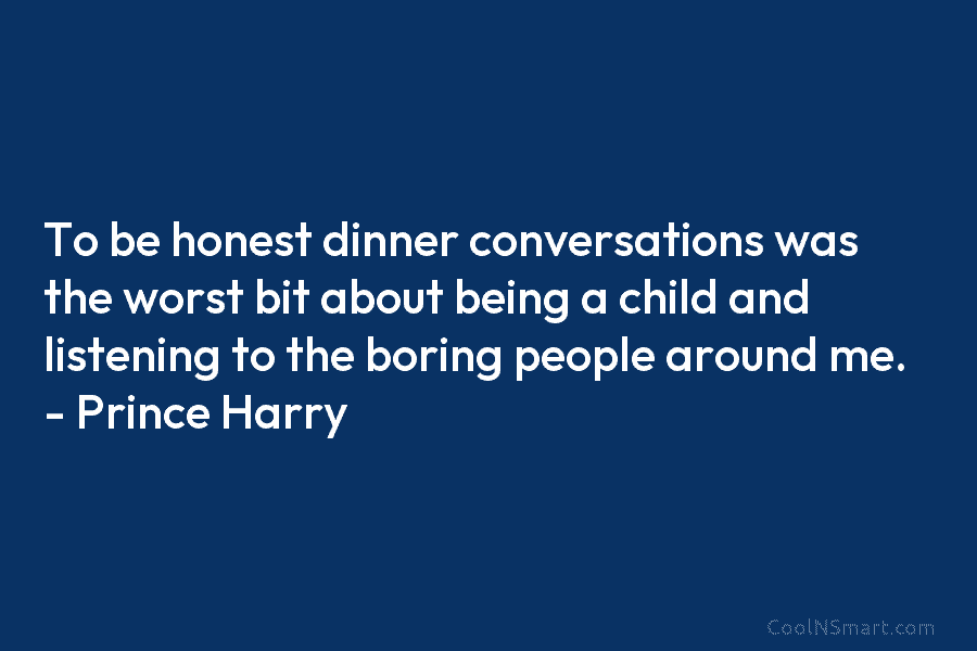 To be honest dinner conversations was the worst bit about being a child and listening to the boring people around...