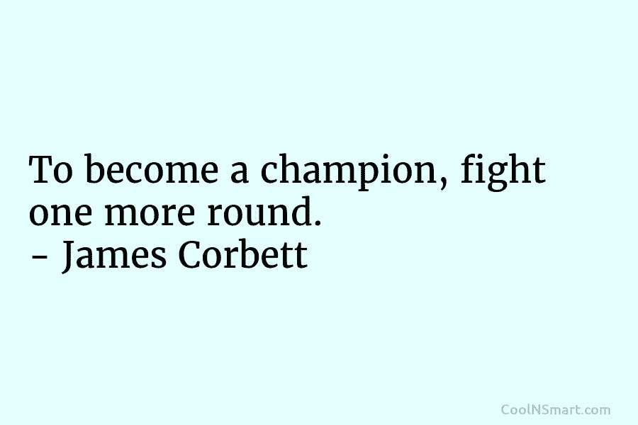 To become a champion, fight one more round. – James Corbett