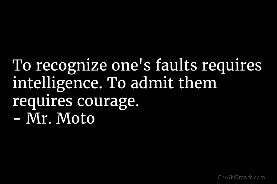 To recognize one’s faults requires intelligence. To admit them requires courage. – Mr. Moto