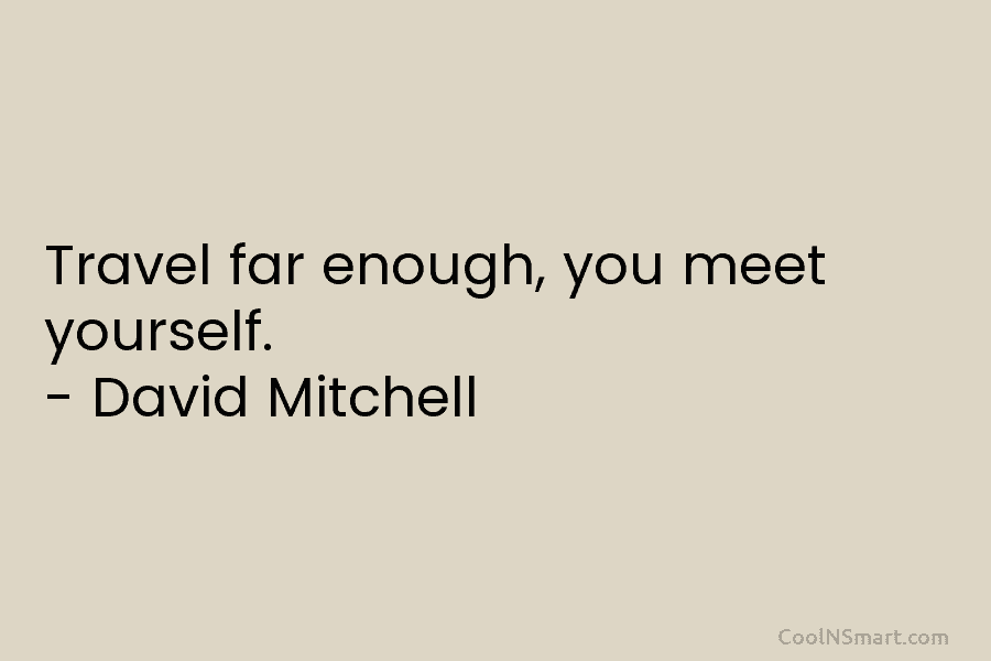 Travel far enough, you meet yourself. – David Mitchell