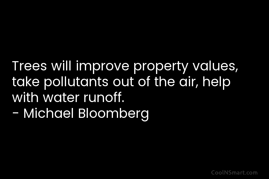 Trees will improve property values, take pollutants out of the air, help with water runoff. – Michael Bloomberg