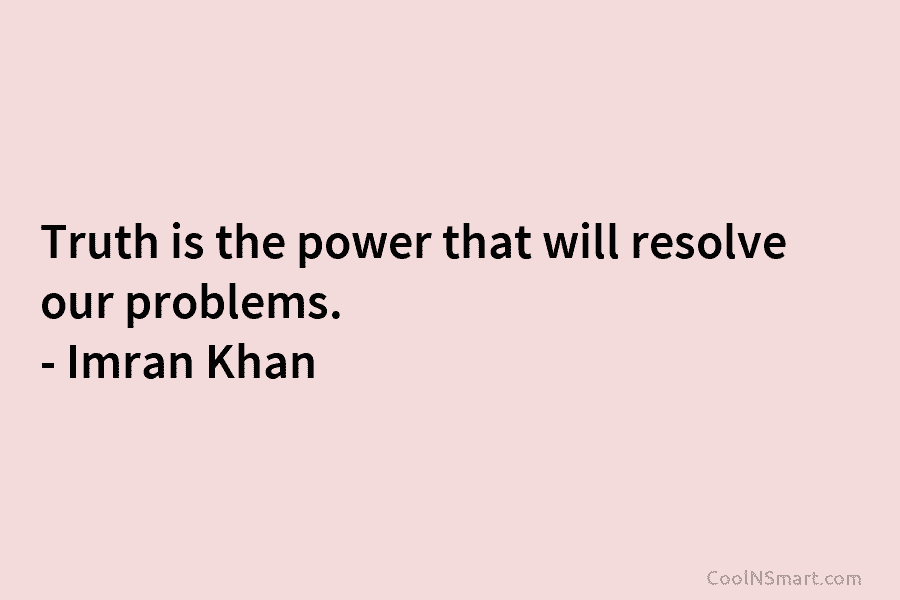 Truth is the power that will resolve our problems. – Imran Khan