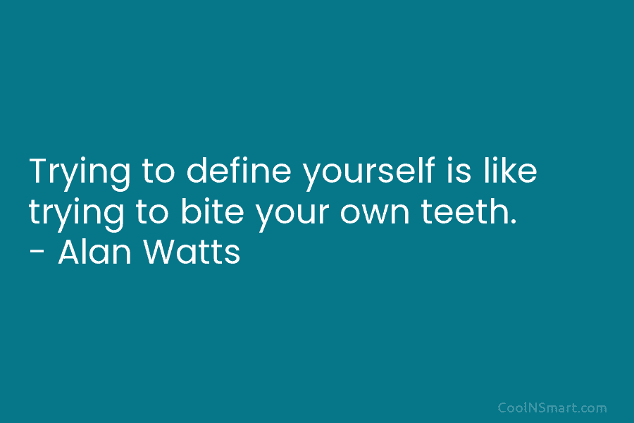 Trying to define yourself is like trying to bite your own teeth. – Alan Watts