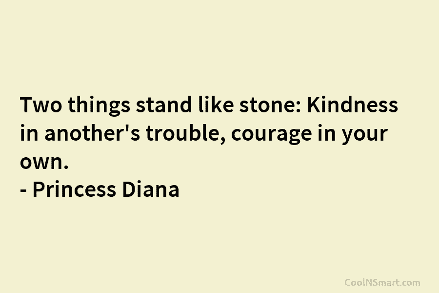 Two things stand like stone: Kindness in another’s trouble, courage in your own. – Princess...