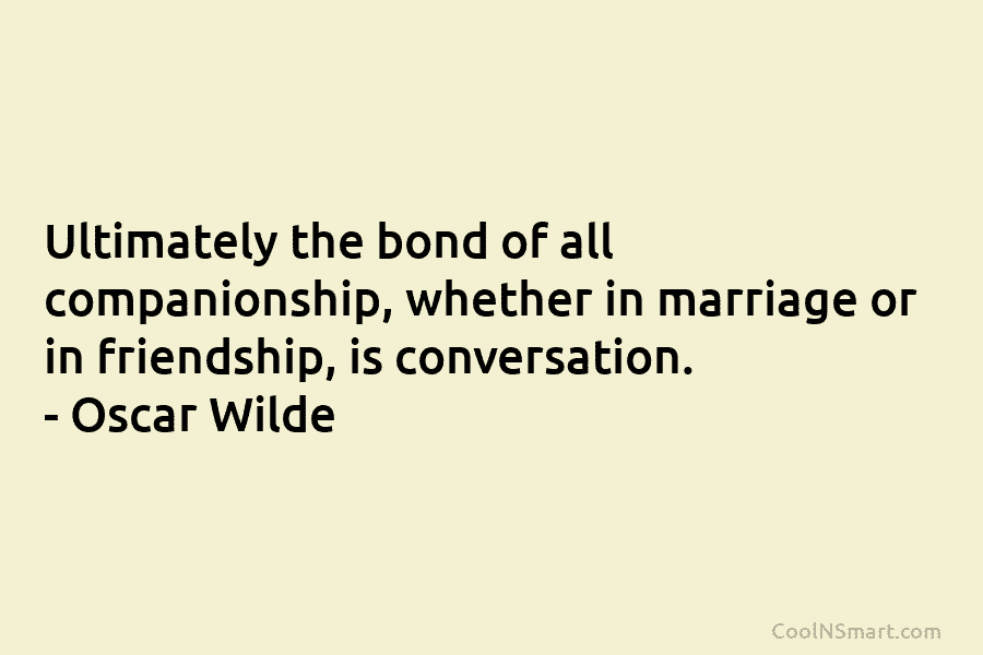 Ultimately the bond of all companionship, whether in marriage or in friendship, is conversation. –...