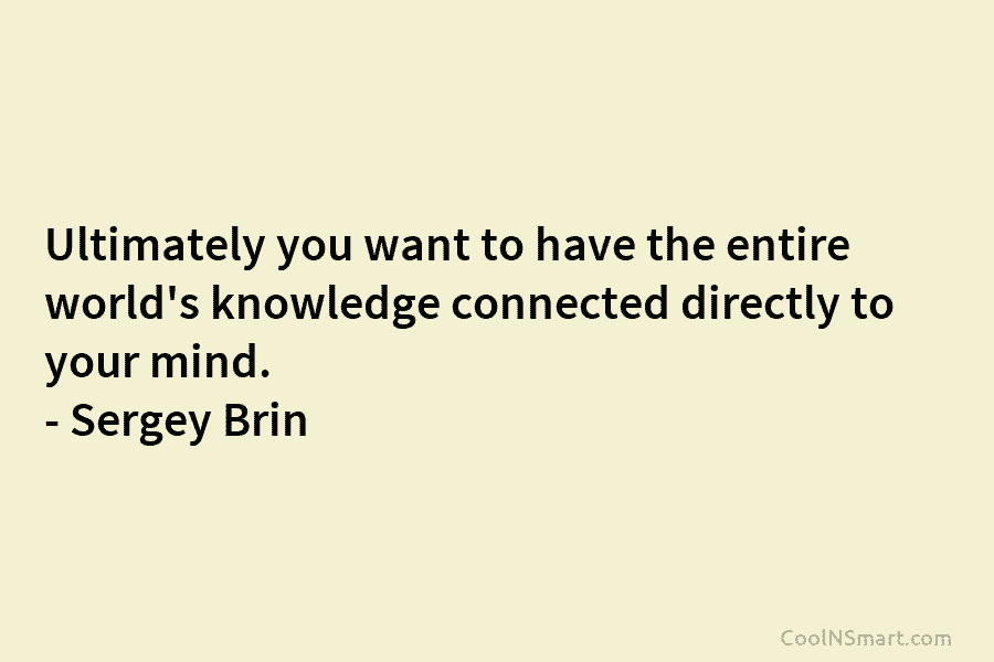 Ultimately you want to have the entire world’s knowledge connected directly to your mind. – Sergey Brin