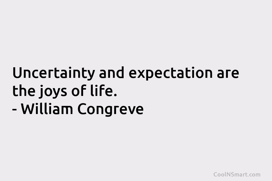 Uncertainty and expectation are the joys of life. – William Congreve