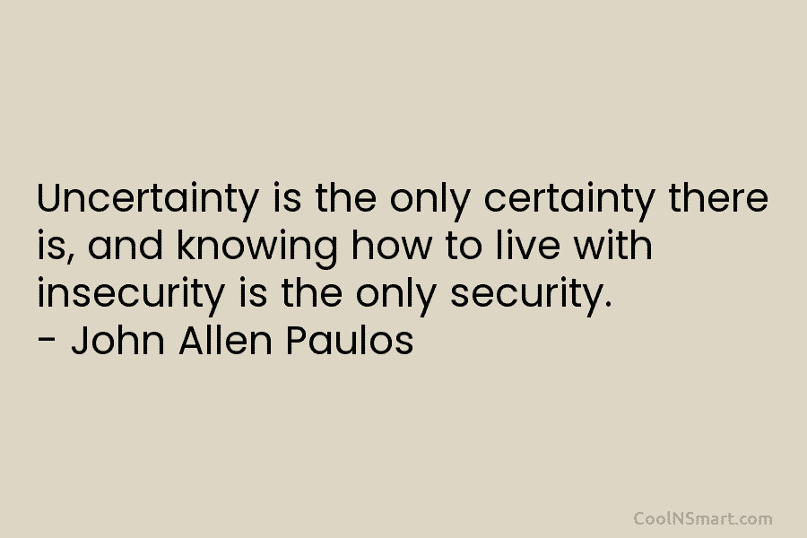 Uncertainty is the only certainty there is, and knowing how to live with insecurity is the only security. – John...