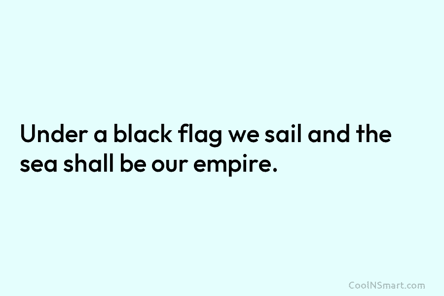 Under a black flag we sail and the sea shall be our empire.