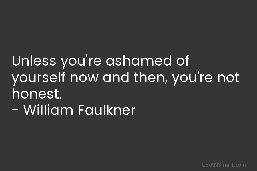 Unless you’re ashamed of yourself now and then, you’re not honest. – William Faulkner