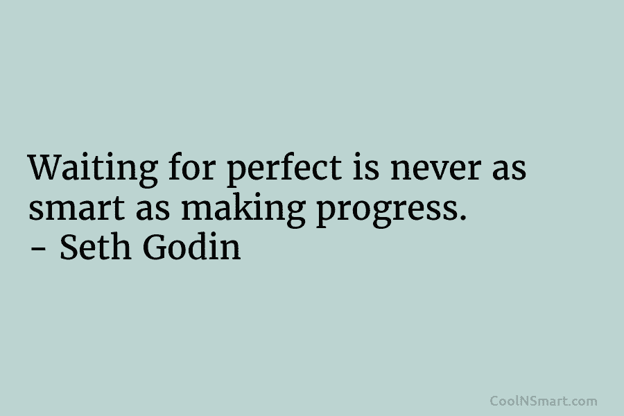 Waiting for perfect is never as smart as making progress. – Seth Godin