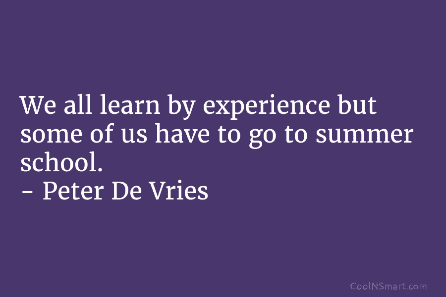 We all learn by experience but some of us have to go to summer school. – Peter De Vries