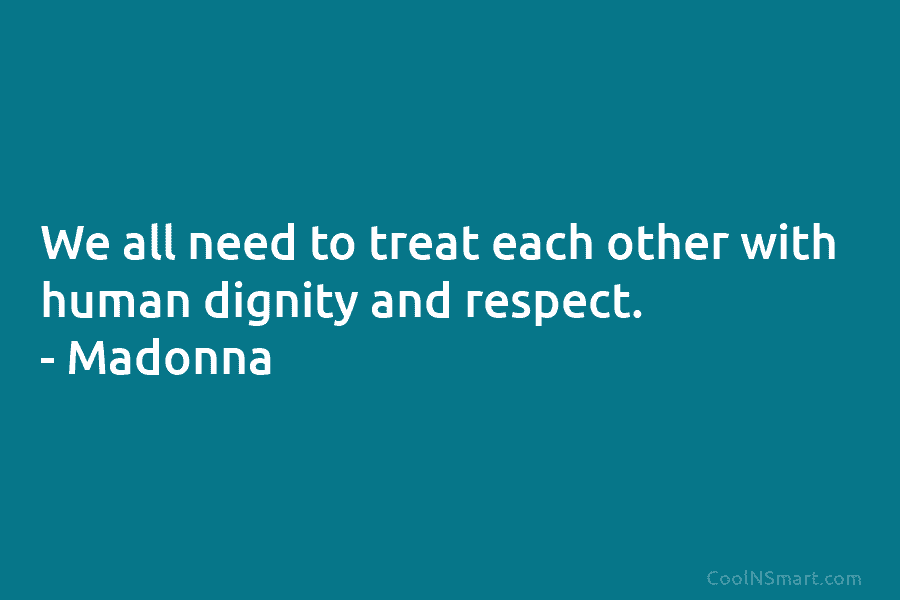 We all need to treat each other with human dignity and respect. – Madonna