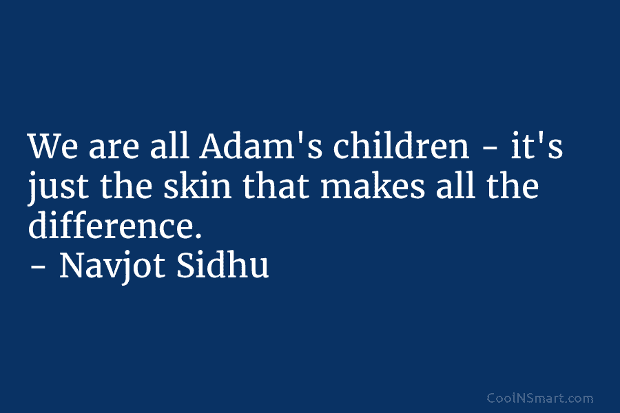 We are all Adam’s children – it’s just the skin that makes all the difference....