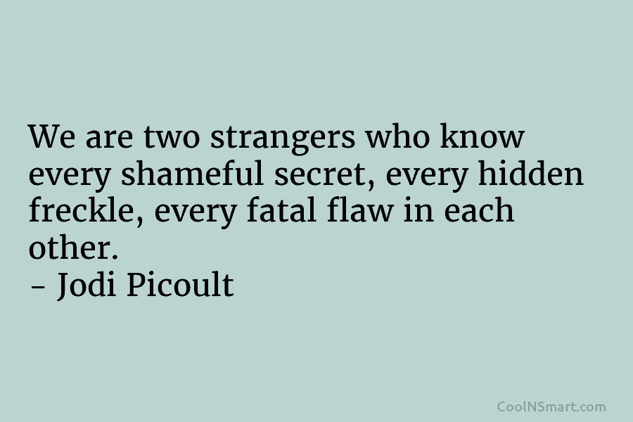 We are two strangers who know every shameful secret, every hidden freckle, every fatal flaw...