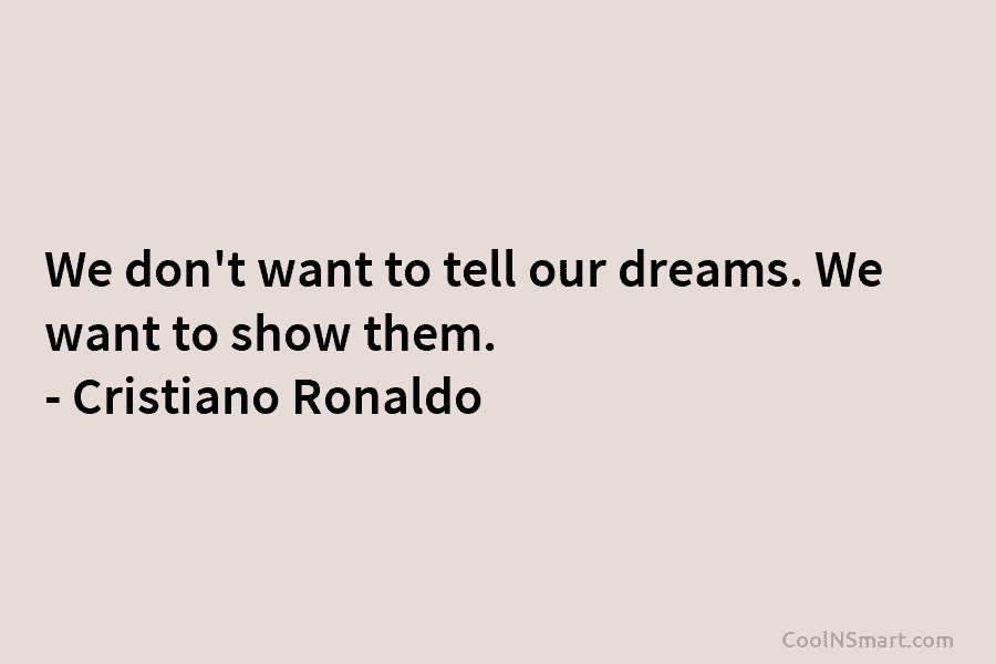 We don’t want to tell our dreams. We want to show them. – Cristiano Ronaldo