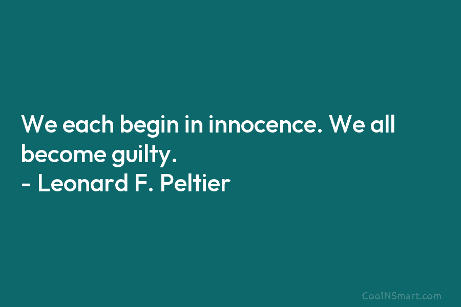 We each begin in innocence. We all become guilty. – Leonard F. Peltier
