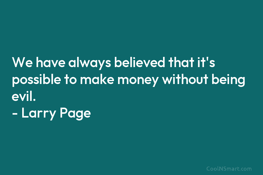 We have always believed that it’s possible to make money without being evil. – Larry Page