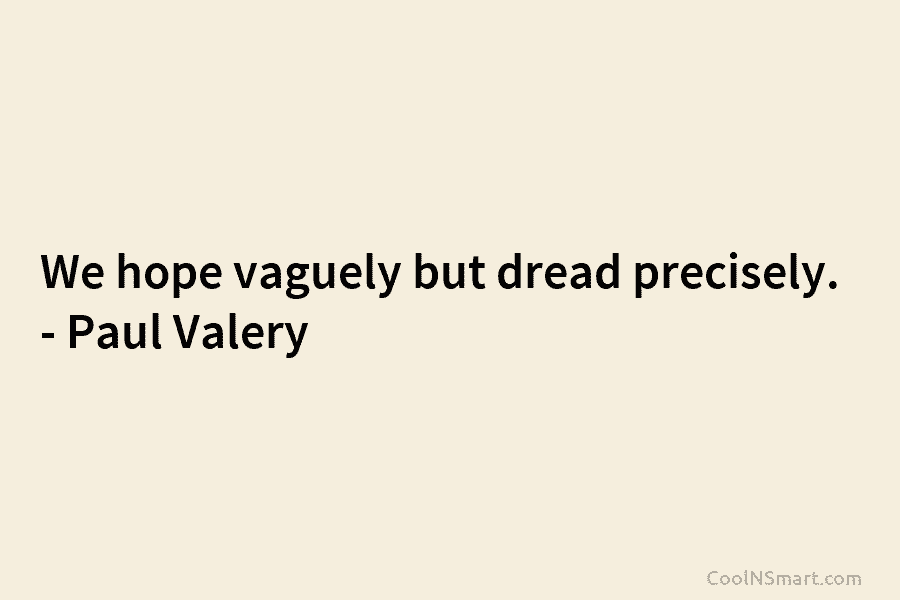 We hope vaguely but dread precisely. – Paul Valéry