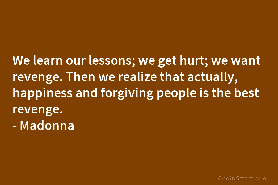 We learn our lessons; we get hurt; we want revenge. Then we realize that actually, happiness and forgiving people is...