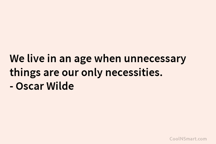 We live in an age when unnecessary things are our only necessities. – Oscar Wilde