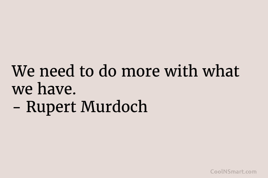 We need to do more with what we have. – Rupert Murdoch