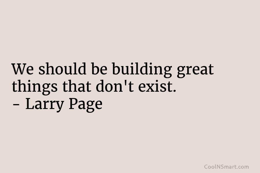 We should be building great things that don’t exist. – Larry Page