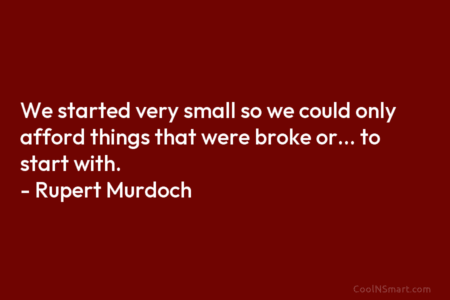 We started very small so we could only afford things that were broke or… to...