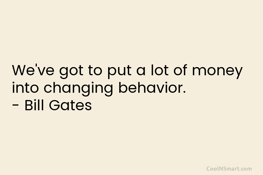 We’ve got to put a lot of money into changing behavior. – Bill Gates