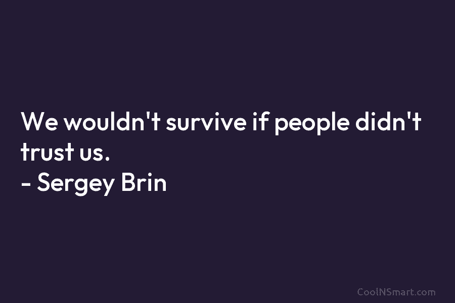 We wouldn’t survive if people didn’t trust us. – Sergey Brin