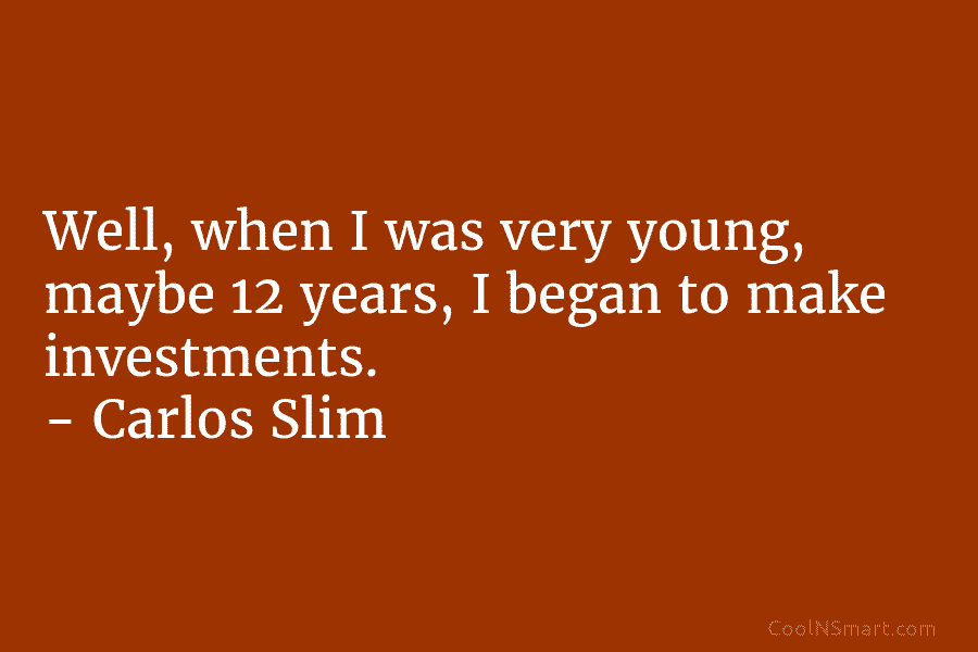 Well, when I was very young, maybe 12 years, I began to make investments. – Carlos Slim