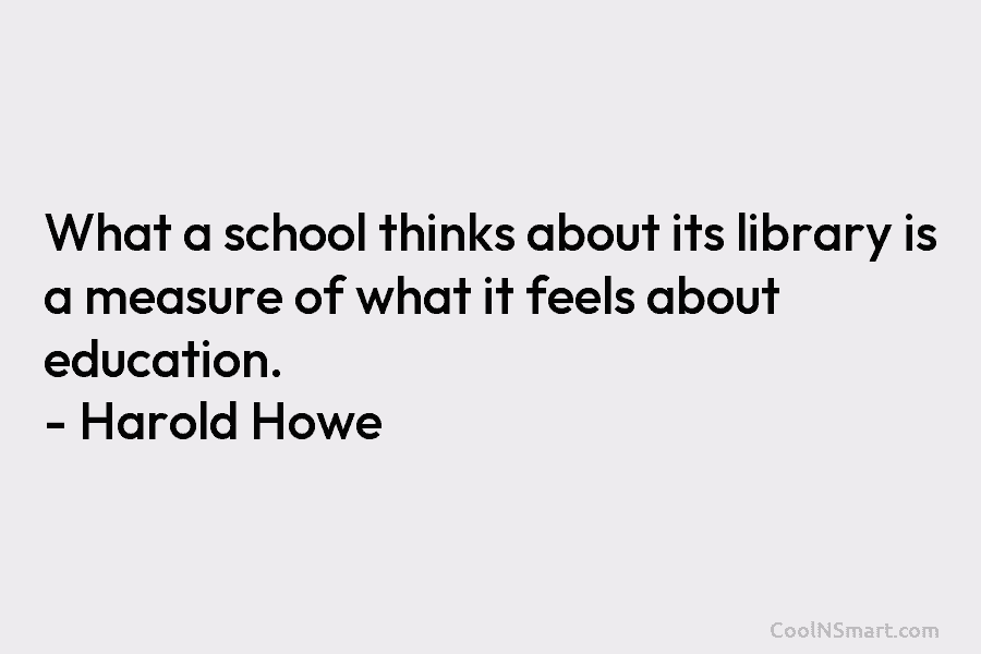 What a school thinks about its library is a measure of what it feels about education. – Harold Howe