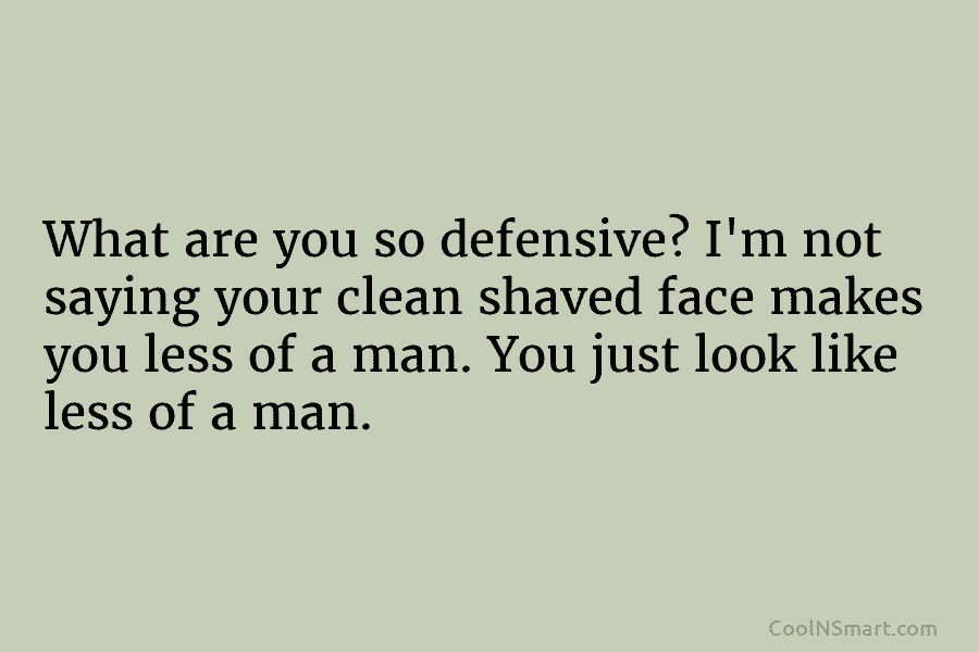What are you so defensive? I’m not saying your clean shaved face makes you less of a man. You just...