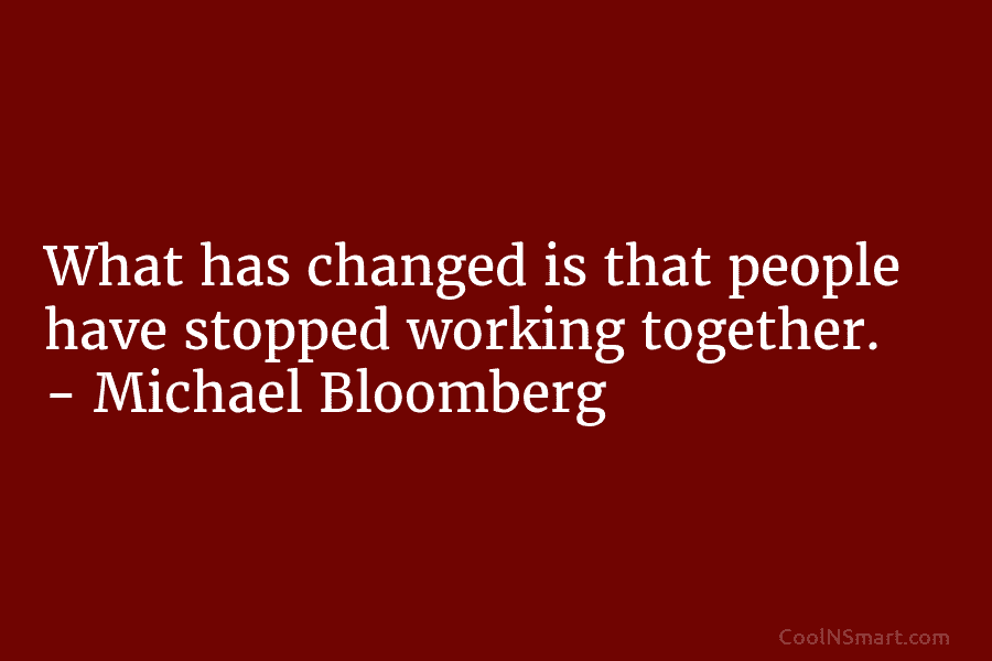 What has changed is that people have stopped working together. – Michael Bloomberg