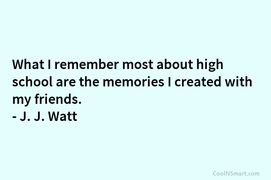 What I remember most about high school are the memories I created with my friends. – J. J. Watt