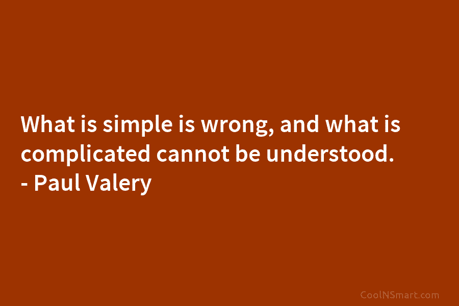 What is simple is wrong, and what is complicated cannot be understood. – Paul Valéry