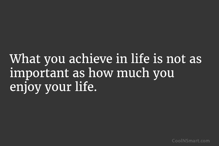 What you achieve in life is not as important as how much you enjoy your...
