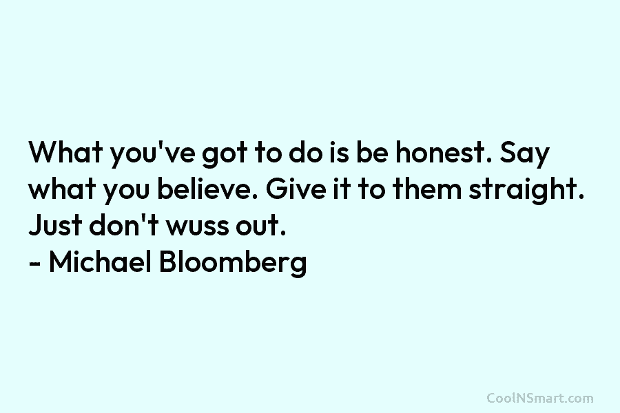 What you’ve got to do is be honest. Say what you believe. Give it to...