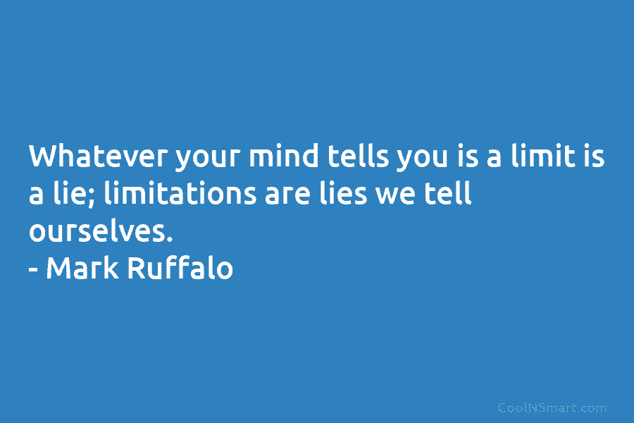 Whatever your mind tells you is a limit is a lie; limitations are lies we tell ourselves. – Mark Ruffalo